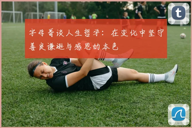 字母哥谈人生哲学：在变化中坚守善良谦逊与感恩的本色