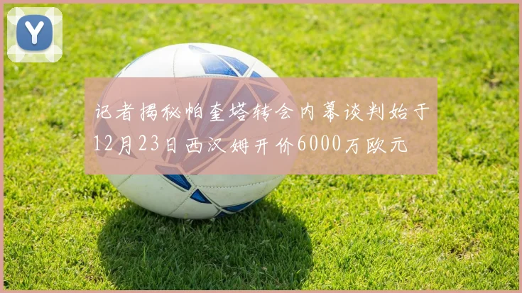 记者揭秘帕奎塔转会内幕谈判始于12月23日西汉姆开价6000万欧元
