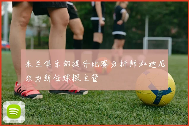 米兰俱乐部提升比赛分析师加迪尼尔为新任球探主管