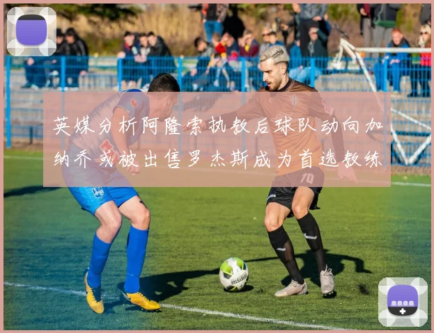 英媒分析阿隆索执教后球队动向加纳乔或被出售罗杰斯成为首选教练