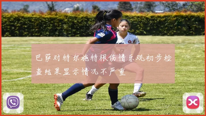 巴萨对特尔施特根伤情乐观初步检查结果显示情况不严重
