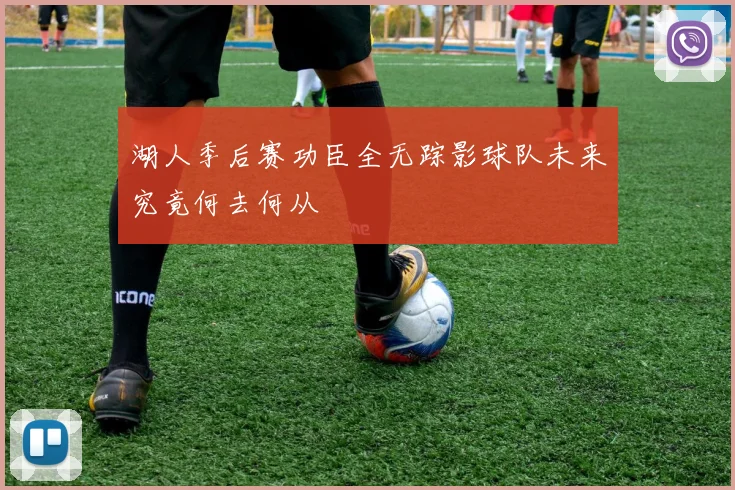 湖人季后赛功臣全无踪影球队未来究竟何去何从