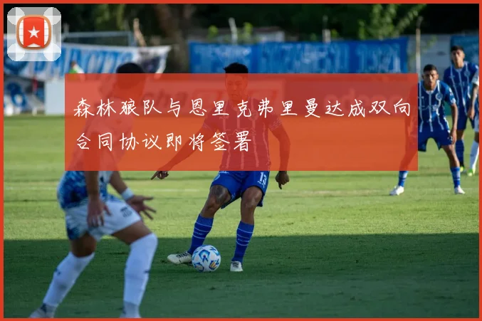 森林狼队与恩里克弗里曼达成双向合同协议即将签署