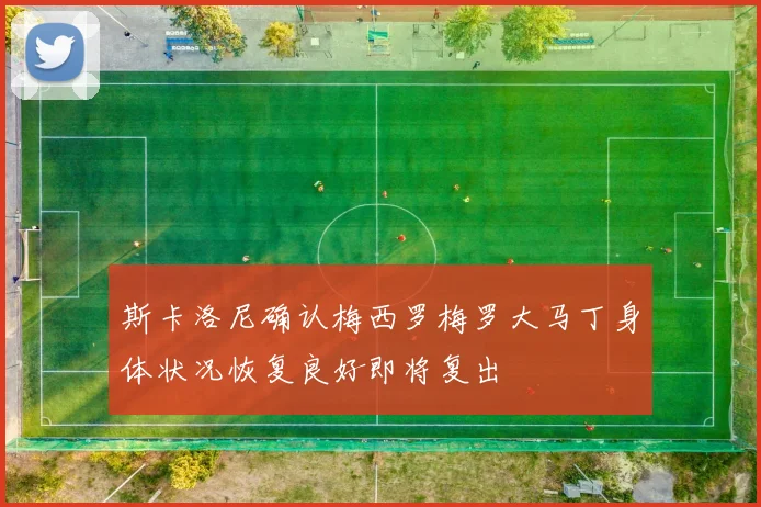 斯卡洛尼确认梅西罗梅罗大马丁身体状况恢复良好即将复出
