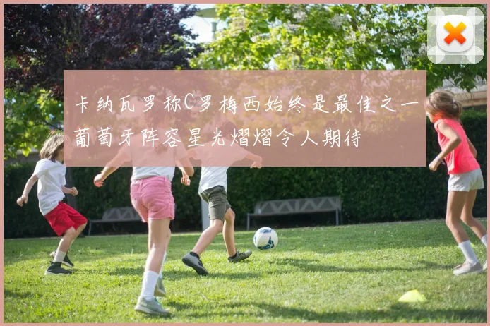 卡纳瓦罗称C罗梅西始终是最佳之一葡萄牙阵容星光熠熠令人期待