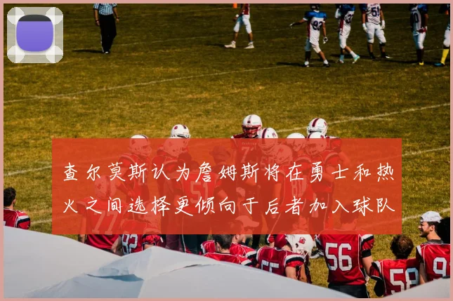 查尔莫斯认为詹姆斯将在勇士和热火之间选择更倾向于后者加入球队